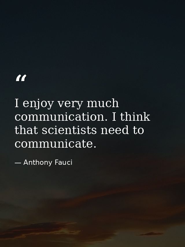 I enjoy very much communication. I think that scientists need to communicate. — Anthony Fauci
