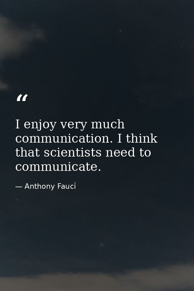 I enjoy very much communication. I think that scientists need to communicate. — Anthony Fauci