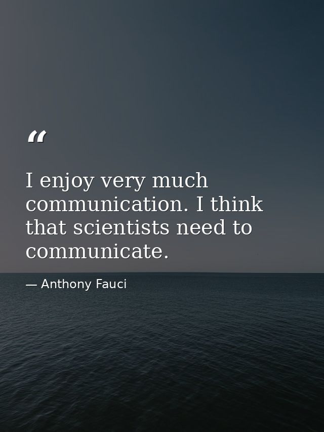 I enjoy very much communication. I think that scientists need to communicate. — Anthony Fauci
