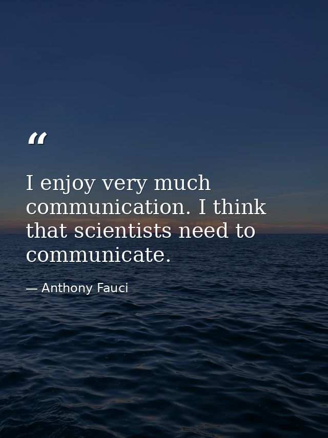 I enjoy very much communication. I think that scientists need to communicate. — Anthony Fauci