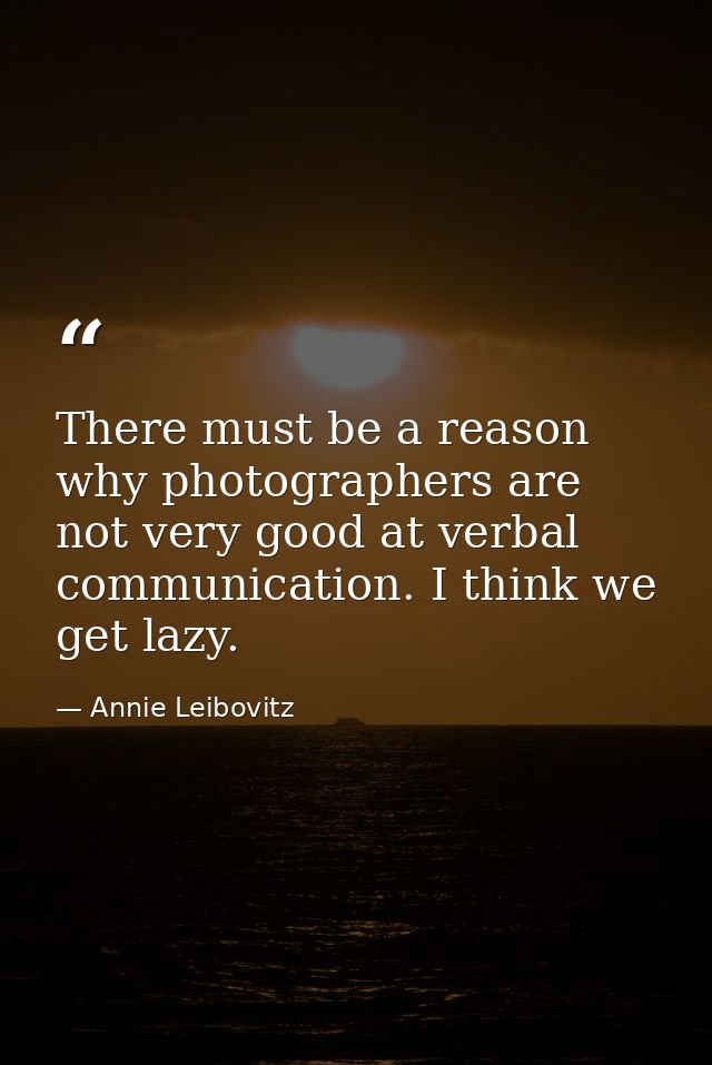 There must be a reason why photographers are not very good at verbal communication. I think we get lazy. — Annie Leibovitz