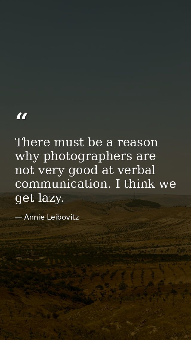 There must be a reason why photographers are not very good at verbal communication. I think we get lazy. — Annie Leibovitz