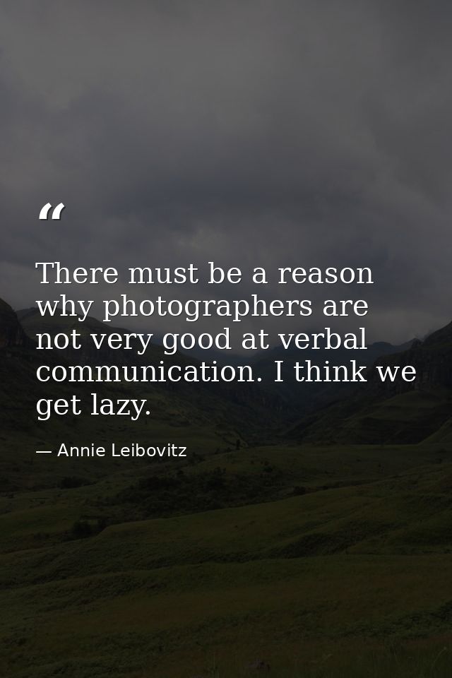 There must be a reason why photographers are not very good at verbal communication. I think we get lazy. — Annie Leibovitz