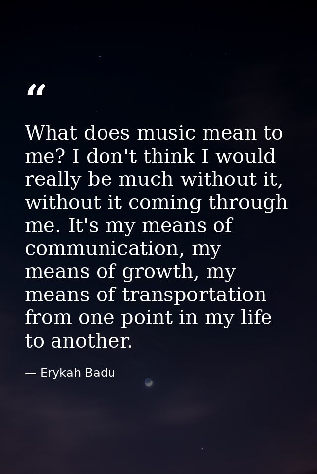 What does music mean to me? I don't think I would really be much without it, without it coming through me. It's my means — Erykah Badu
