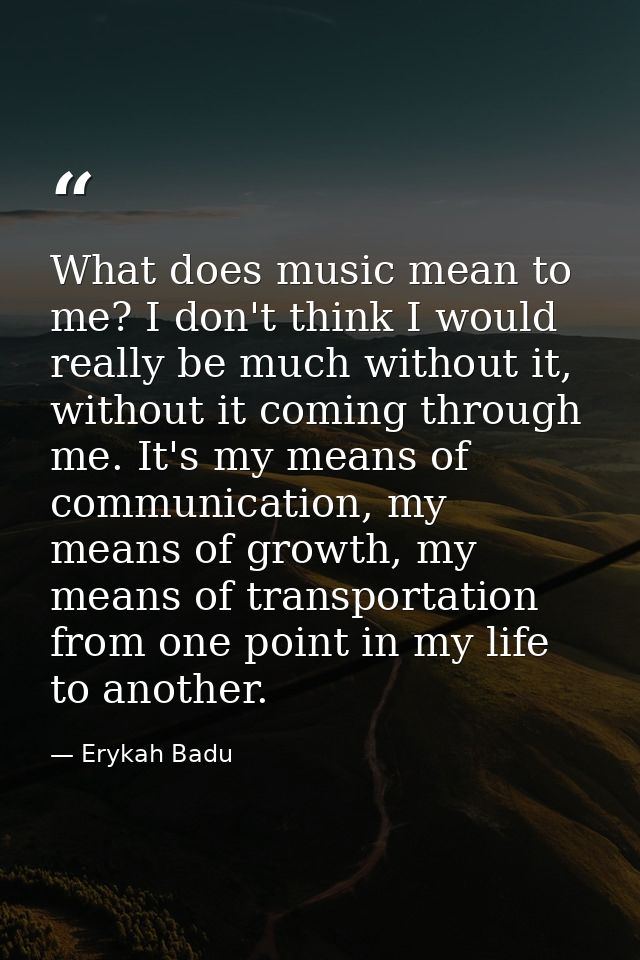 What does music mean to me? I don't think I would really be much without it, without it coming through me. It's my means — Erykah Badu