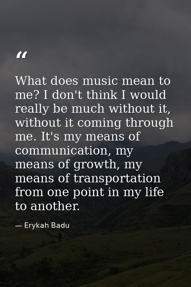 What does music mean to me? I don't think I would really be much without it, without it coming through me. It's my means — Erykah Badu