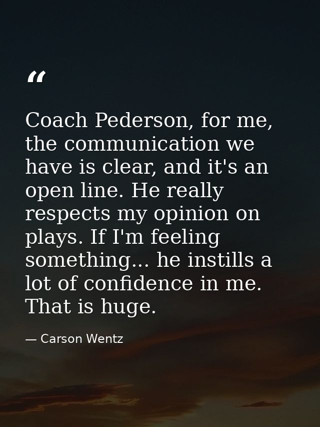 Coach Pederson, for me, the communication we have is clear, and it's an open line. He really respects my opinion on play — Carson Wentz