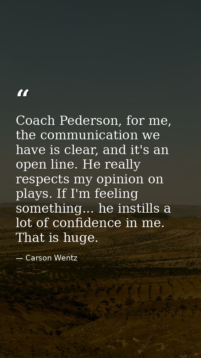 Coach Pederson, for me, the communication we have is clear, and it's an open line. He really respects my opinion on play — Carson Wentz