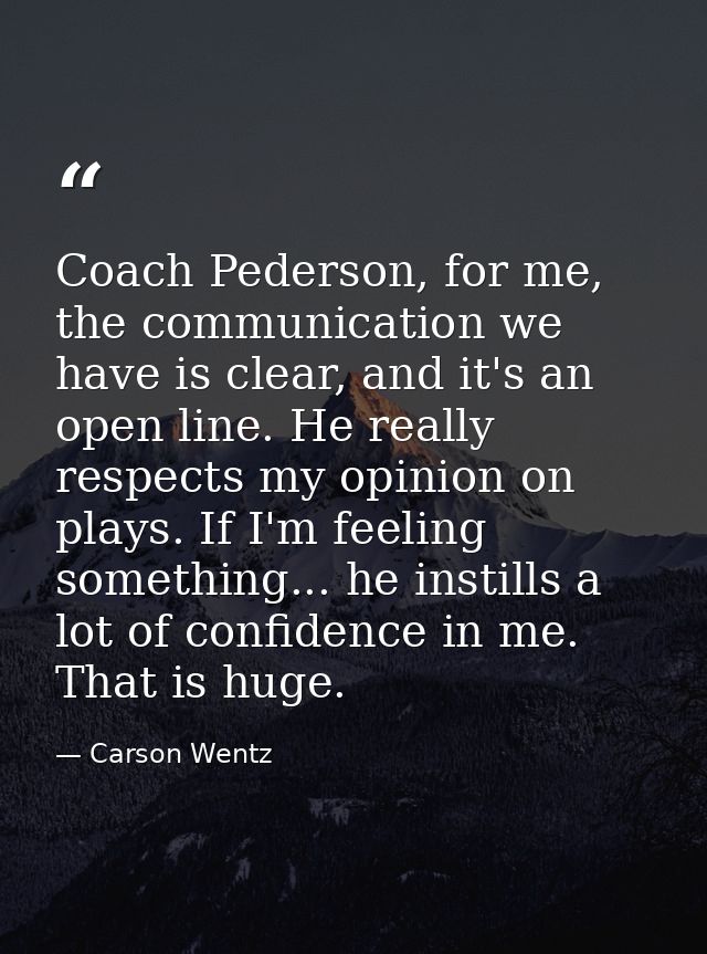 Coach Pederson, for me, the communication we have is clear, and it's an open line. He really respects my opinion on play — Carson Wentz