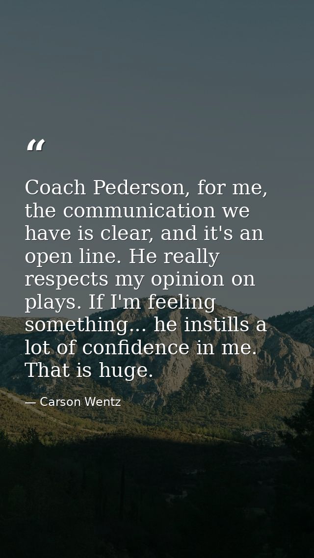 Coach Pederson, for me, the communication we have is clear, and it's an open line. He really respects my opinion on play — Carson Wentz