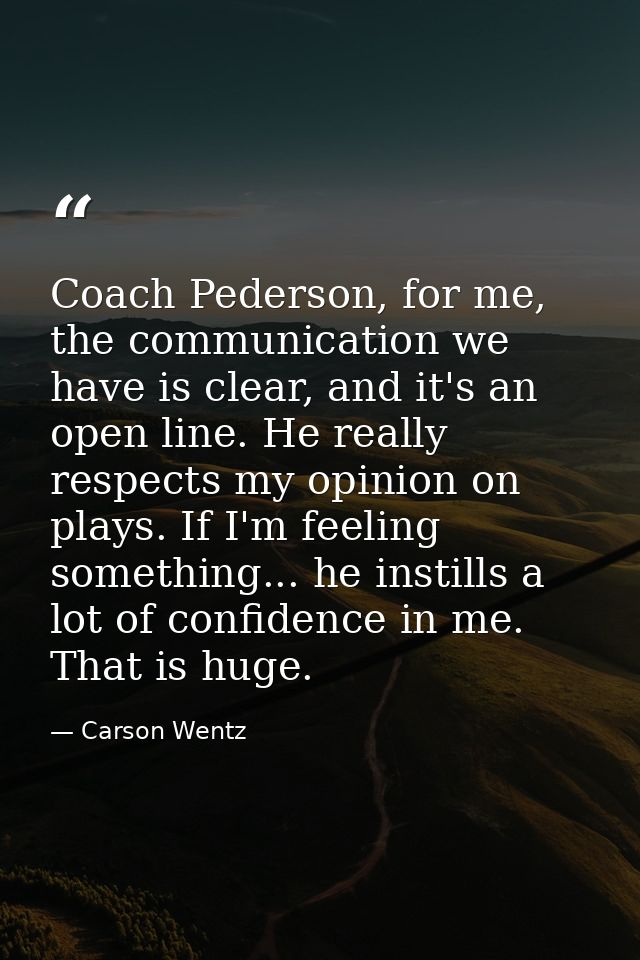 Coach Pederson, for me, the communication we have is clear, and it's an open line. He really respects my opinion on play — Carson Wentz