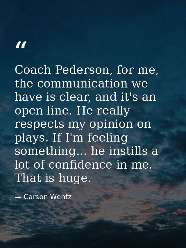 Coach Pederson, for me, the communication we have is clear, and it's an open line. He really respects my opinion on play — Carson Wentz