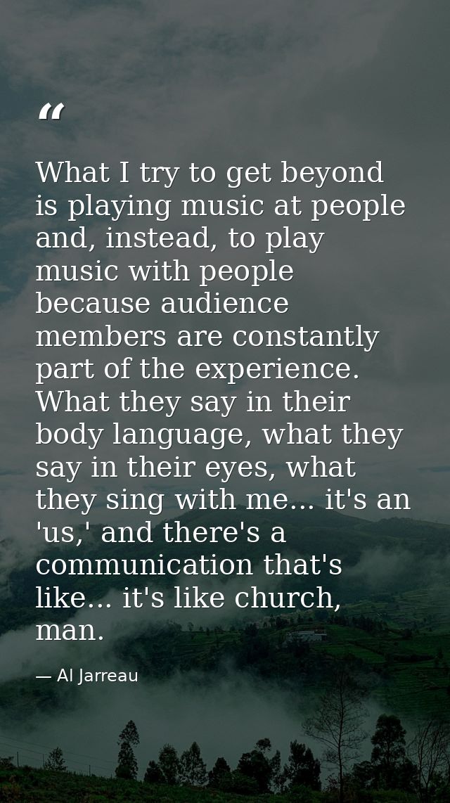 What I try to get beyond is playing music at people and, instead, to play music with people because audience members are — Al Jarreau