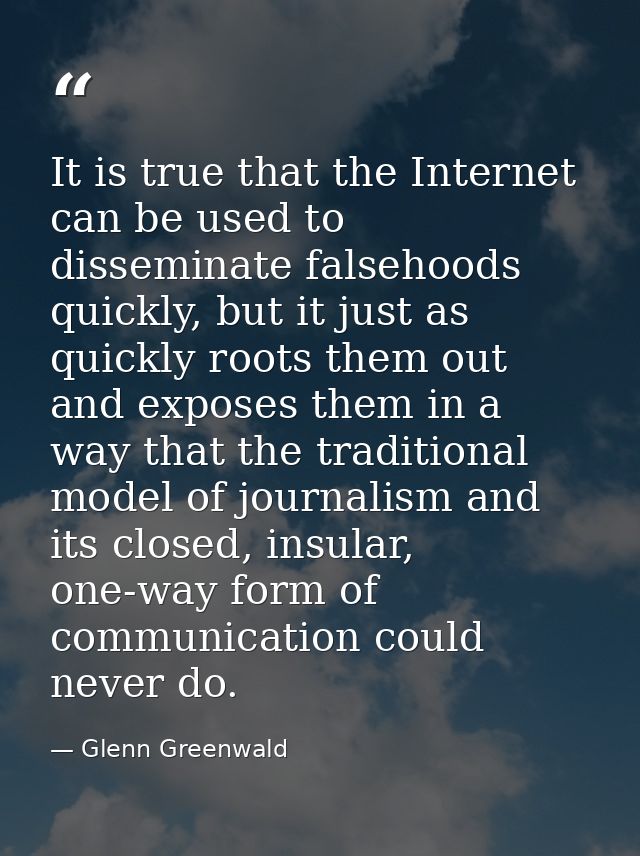 It is true that the Internet can be used to disseminate falsehoods quickly, but it just as quickly roots them out and ex — Glenn Greenwald