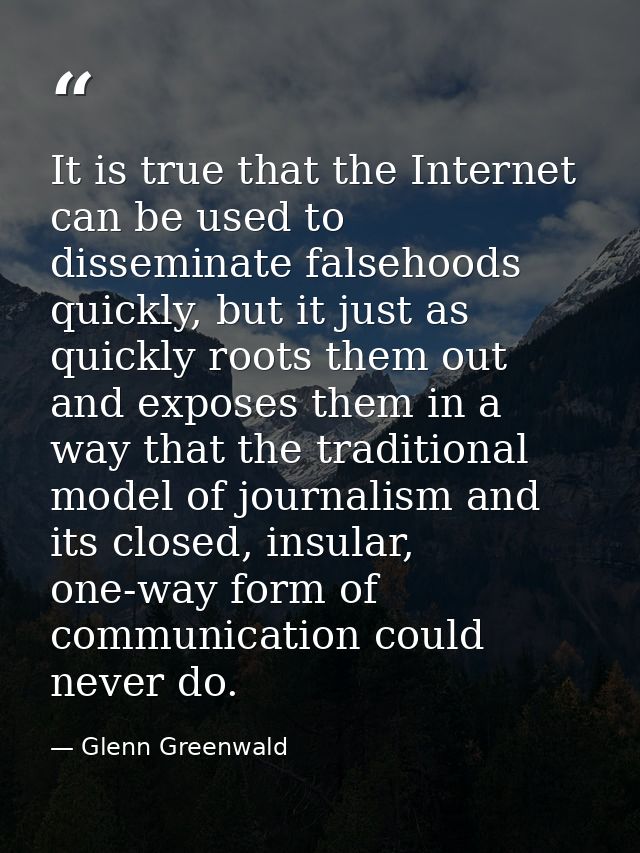 It is true that the Internet can be used to disseminate falsehoods quickly, but it just as quickly roots them out and ex — Glenn Greenwald