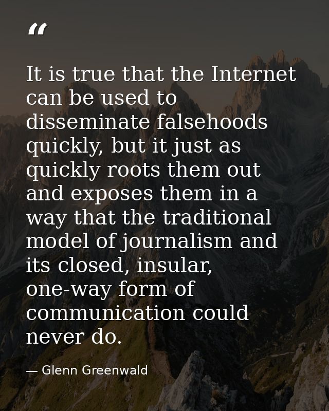 It is true that the Internet can be used to disseminate falsehoods quickly, but it just as quickly roots them out and ex — Glenn Greenwald