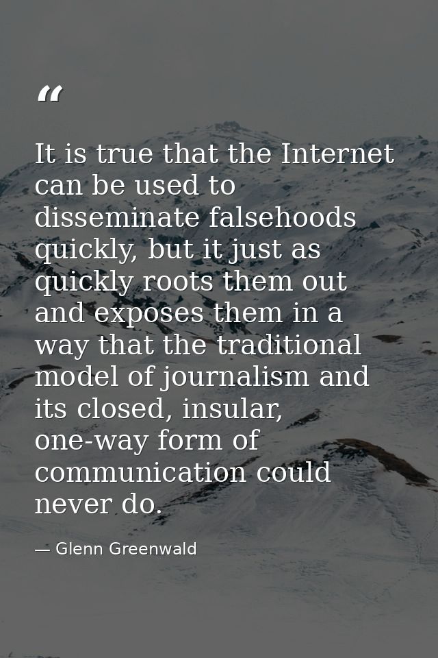 It is true that the Internet can be used to disseminate falsehoods quickly, but it just as quickly roots them out and ex — Glenn Greenwald