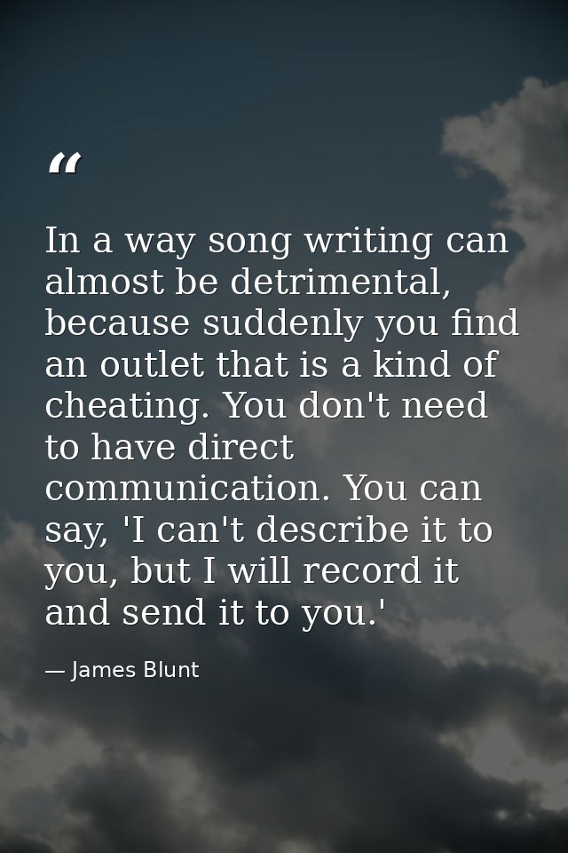 In a way song writing can almost be detrimental, because suddenly you find an outlet that is a kind of cheating. You don — James Blunt
