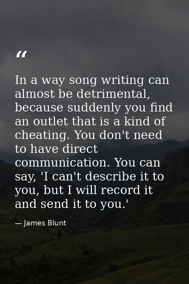 In a way song writing can almost be detrimental, because suddenly you find an outlet that is a kind of cheating. You don — James Blunt