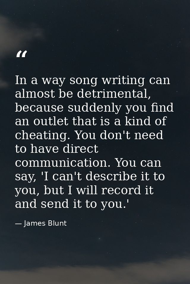 In a way song writing can almost be detrimental, because suddenly you find an outlet that is a kind of cheating. You don — James Blunt