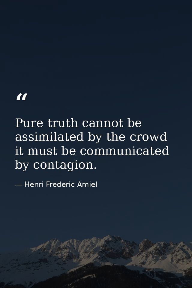 Pure truth cannot be assimilated by the crowd it must be communicated by contagion. — Henri Frederic Amiel