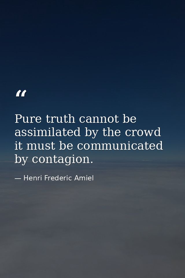 Pure truth cannot be assimilated by the crowd it must be communicated by contagion. — Henri Frederic Amiel
