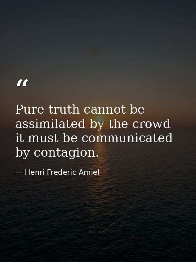 Pure truth cannot be assimilated by the crowd it must be communicated by contagion. — Henri Frederic Amiel