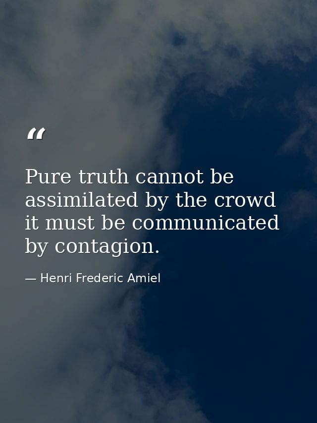 Pure truth cannot be assimilated by the crowd it must be communicated by contagion. — Henri Frederic Amiel