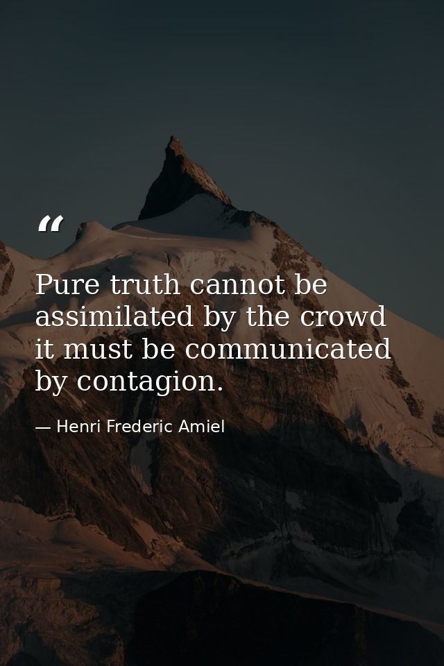 Pure truth cannot be assimilated by the crowd it must be communicated by contagion. — Henri Frederic Amiel