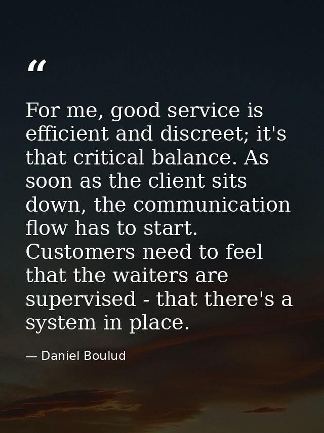 For me, good service is efficient and discreet; it's that critical balance. As soon as the client sits down, the communi — Daniel Boulud
