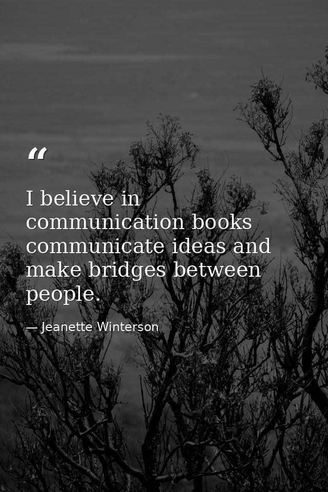 I believe in communication books communicate ideas and make bridges between people. — Jeanette Winterson