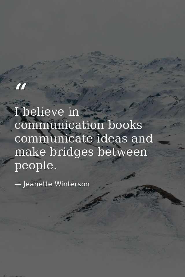 I believe in communication books communicate ideas and make bridges between people. — Jeanette Winterson