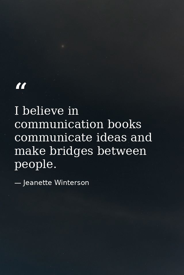 I believe in communication books communicate ideas and make bridges between people. — Jeanette Winterson