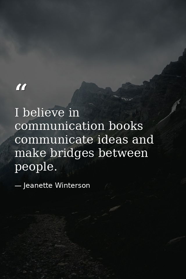 I believe in communication books communicate ideas and make bridges between people. — Jeanette Winterson
