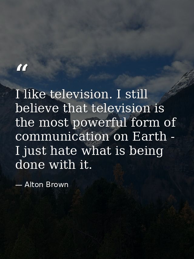 I like television. I still believe that television is the most powerful form of communication on Earth - I just hate wha — Alton Brown