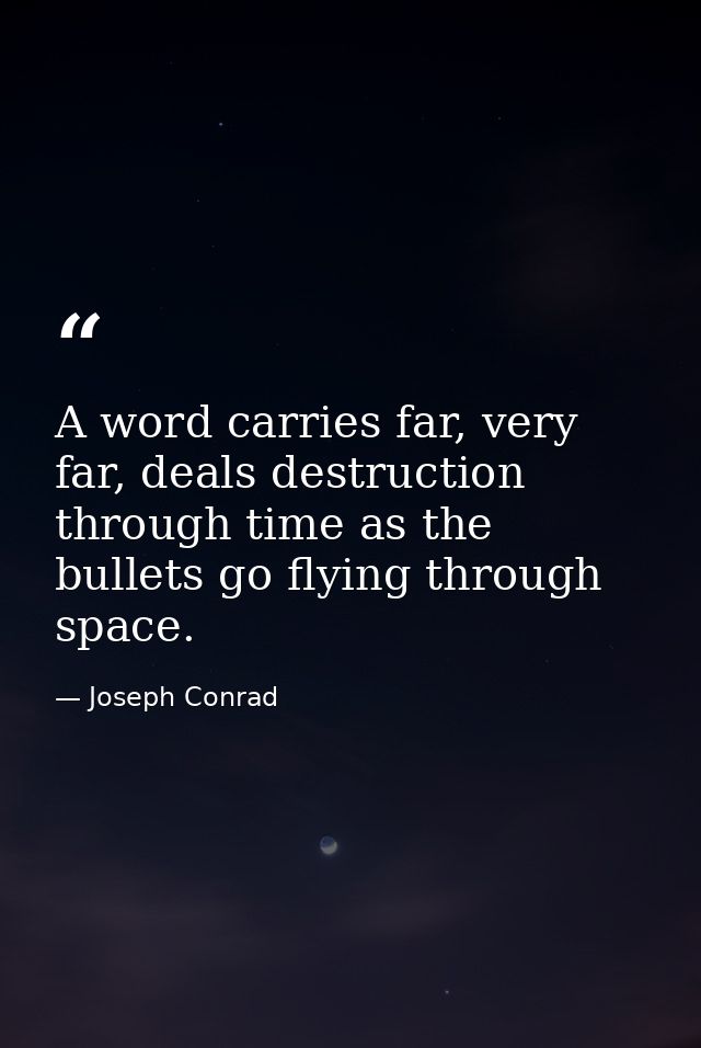 A word carries far, very far, deals destruction through time as the bullets go flying through space. — Joseph Conrad