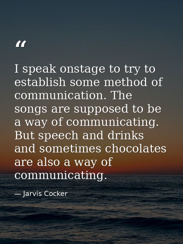 I speak onstage to try to establish some method of communication. The songs are supposed to be a way of communicating. B — Jarvis Cocker