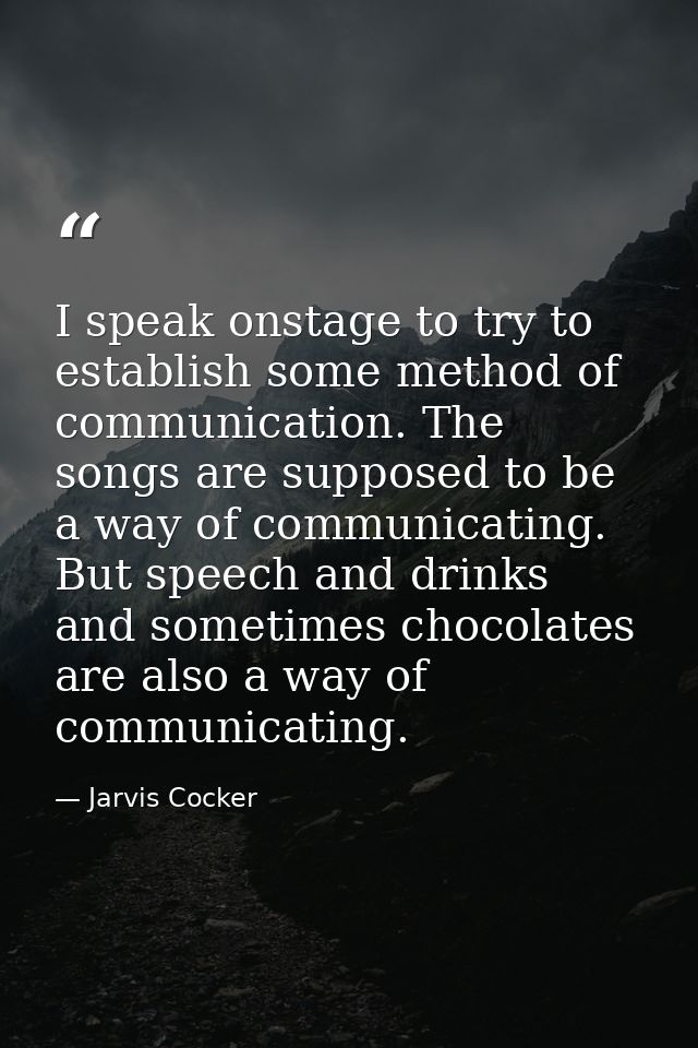I speak onstage to try to establish some method of communication. The songs are supposed to be a way of communicating. B — Jarvis Cocker