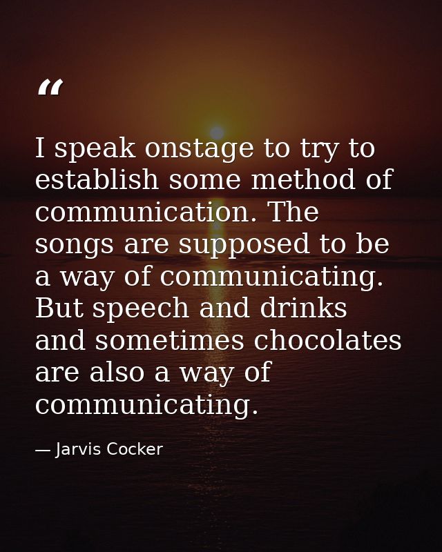 I speak onstage to try to establish some method of communication. The songs are supposed to be a way of communicating. B — Jarvis Cocker