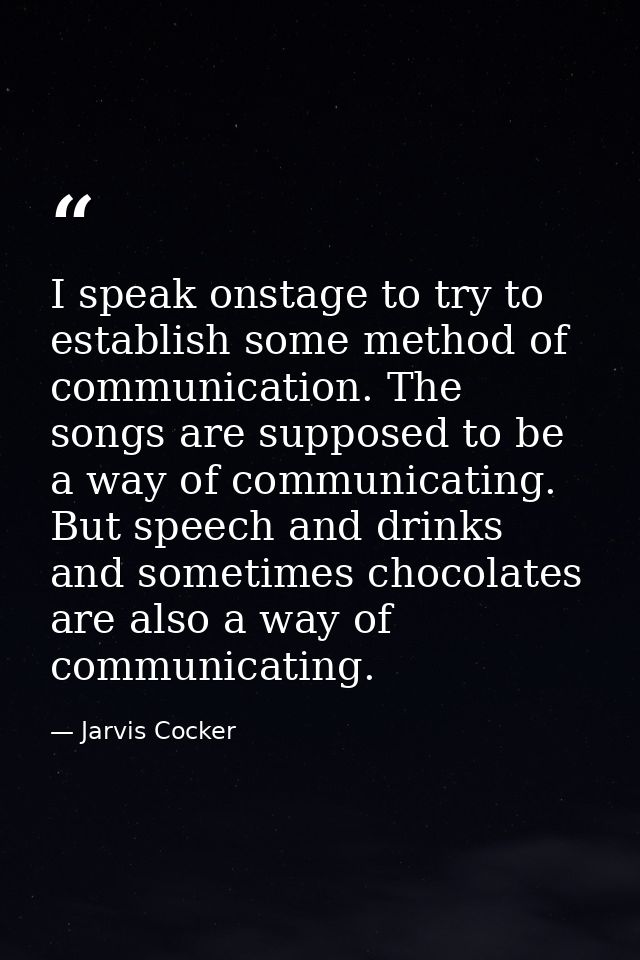 I speak onstage to try to establish some method of communication. The songs are supposed to be a way of communicating. B — Jarvis Cocker