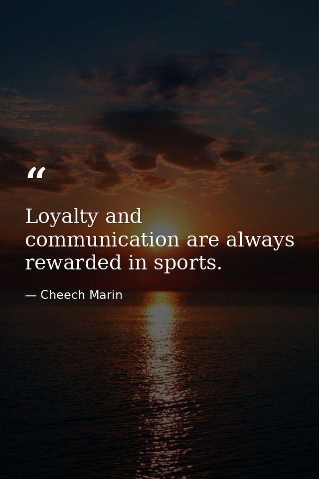 Loyalty and communication are always rewarded in sports. — Cheech Marin