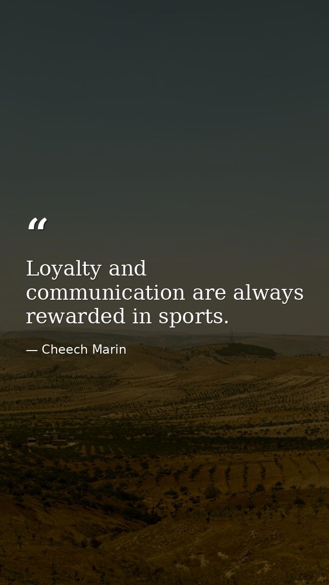 Loyalty and communication are always rewarded in sports. — Cheech Marin