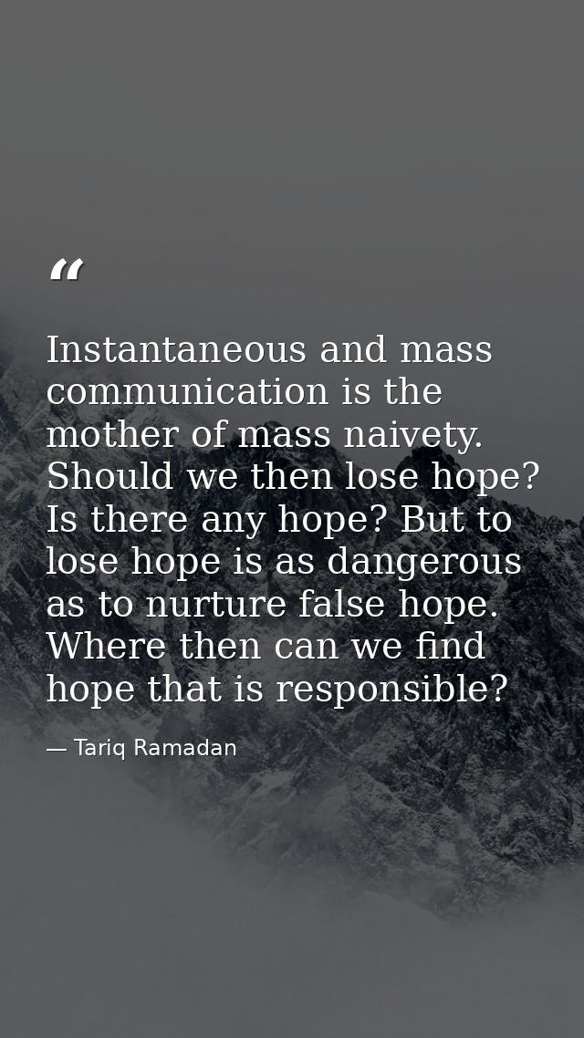 Instantaneous and mass communication is the mother of mass naivety. Should we then lose hope? Is there any hope? But to  — Tariq Ramadan