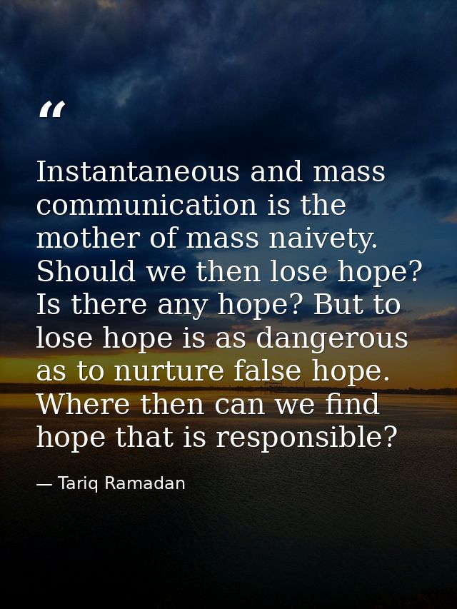Instantaneous and mass communication is the mother of mass naivety. Should we then lose hope? Is there any hope? But to  — Tariq Ramadan