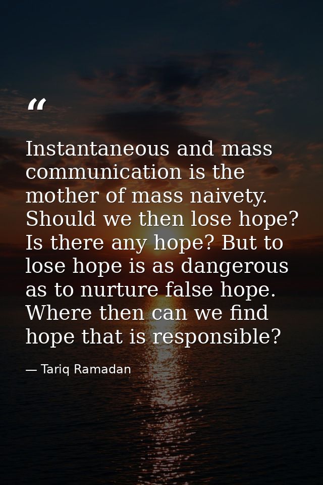 Instantaneous and mass communication is the mother of mass naivety. Should we then lose hope? Is there any hope? But to  — Tariq Ramadan
