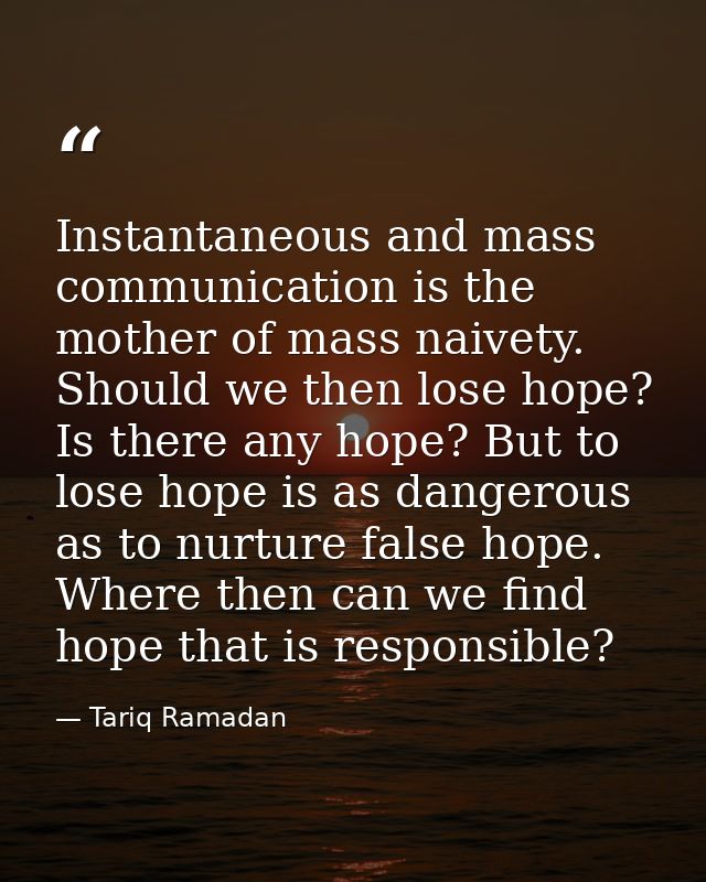 Instantaneous and mass communication is the mother of mass naivety. Should we then lose hope? Is there any hope? But to  — Tariq Ramadan