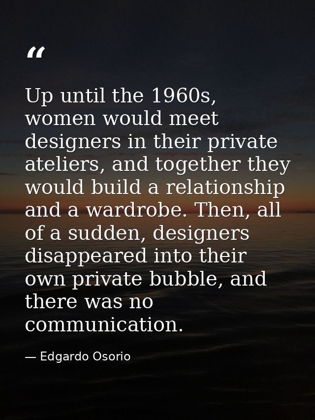 Up until the 1960s, women would meet designers in their private ateliers, and together they would build a relationship a — Edgardo Osorio