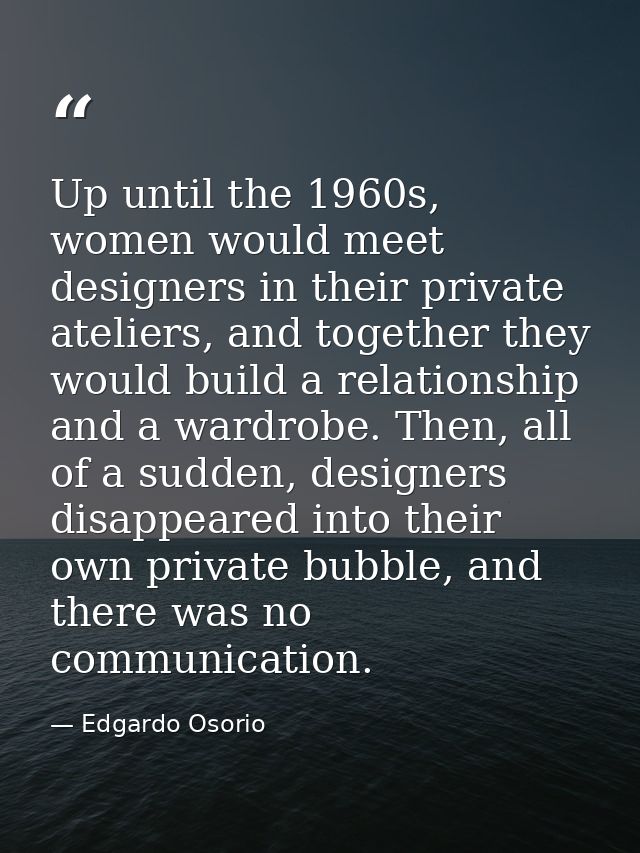 Up until the 1960s, women would meet designers in their private ateliers, and together they would build a relationship a — Edgardo Osorio
