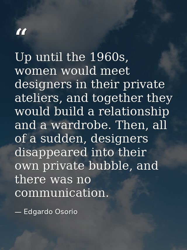 Up until the 1960s, women would meet designers in their private ateliers, and together they would build a relationship a — Edgardo Osorio