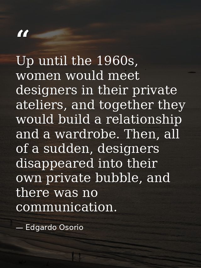 Up until the 1960s, women would meet designers in their private ateliers, and together they would build a relationship a — Edgardo Osorio